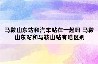 马鞍山东站和汽车站在一起吗 马鞍山东站和马鞍山站有啥区别